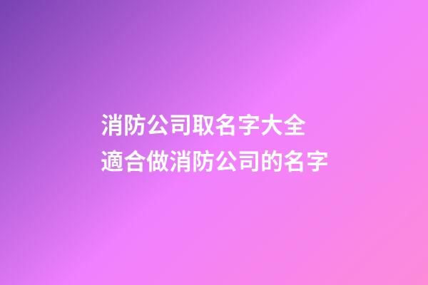 消防公司取名字大全 適合做消防公司的名字-第1張-公司起名-玄機派